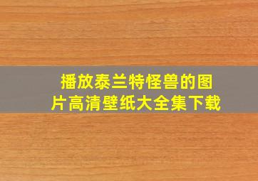 播放泰兰特怪兽的图片高清壁纸大全集下载