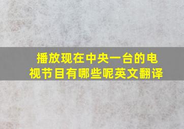 播放现在中央一台的电视节目有哪些呢英文翻译