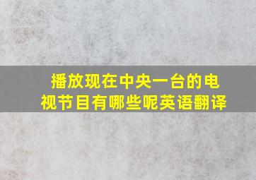 播放现在中央一台的电视节目有哪些呢英语翻译