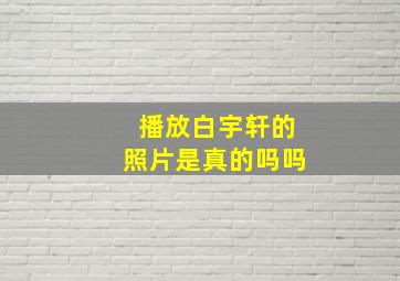 播放白宇轩的照片是真的吗吗