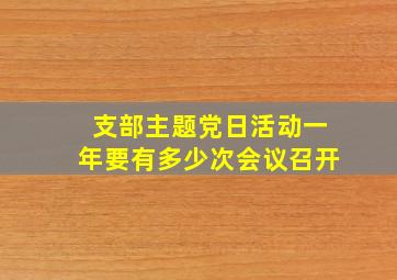 支部主题党日活动一年要有多少次会议召开