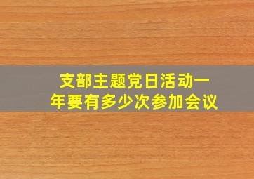 支部主题党日活动一年要有多少次参加会议