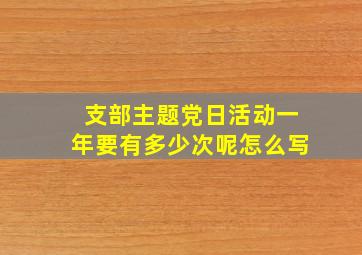 支部主题党日活动一年要有多少次呢怎么写