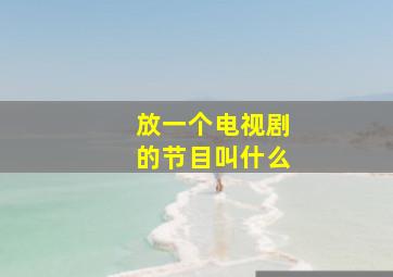 放一个电视剧的节目叫什么