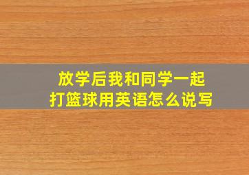 放学后我和同学一起打篮球用英语怎么说写