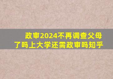 政审2024不再调查父母了吗上大学还需政审吗知乎