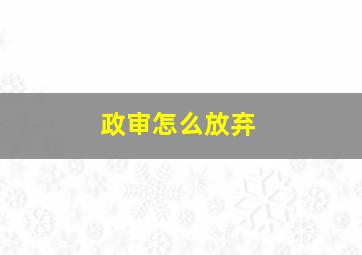 政审怎么放弃