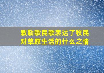 敕勒歌民歌表达了牧民对草原生活的什么之情