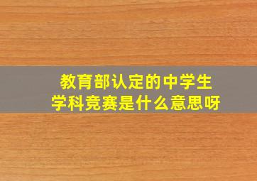 教育部认定的中学生学科竞赛是什么意思呀