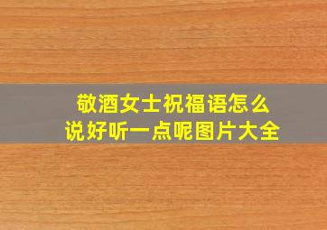 敬酒女士祝福语怎么说好听一点呢图片大全