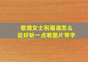 敬酒女士祝福语怎么说好听一点呢图片带字