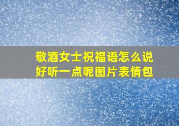 敬酒女士祝福语怎么说好听一点呢图片表情包