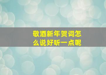 敬酒新年贺词怎么说好听一点呢