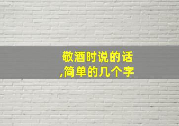 敬酒时说的话,简单的几个字