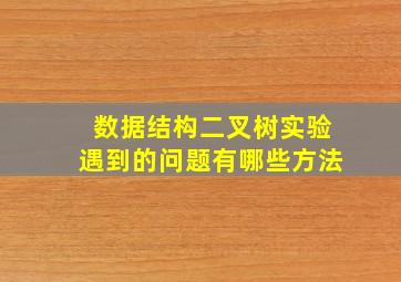 数据结构二叉树实验遇到的问题有哪些方法