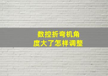 数控折弯机角度大了怎样调整