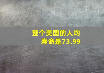 整个美国的人均寿命是73.99