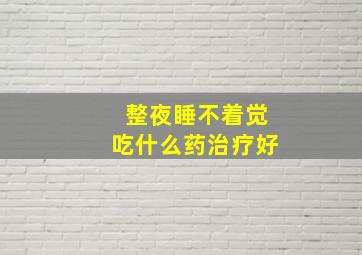 整夜睡不着觉吃什么药治疗好