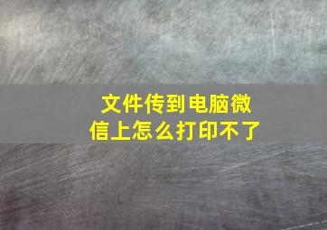 文件传到电脑微信上怎么打印不了