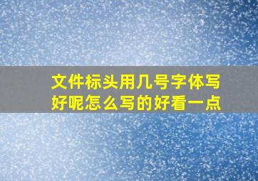 文件标头用几号字体写好呢怎么写的好看一点