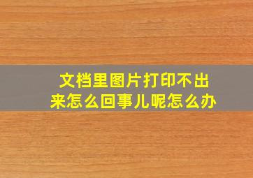 文档里图片打印不出来怎么回事儿呢怎么办