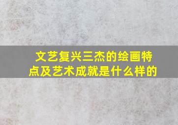 文艺复兴三杰的绘画特点及艺术成就是什么样的