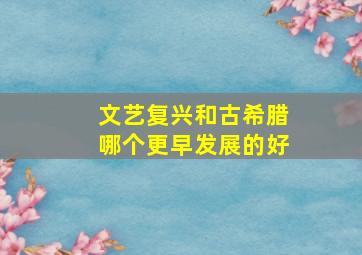 文艺复兴和古希腊哪个更早发展的好