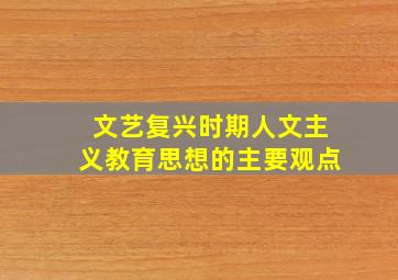 文艺复兴时期人文主义教育思想的主要观点