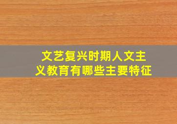 文艺复兴时期人文主义教育有哪些主要特征