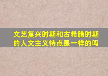 文艺复兴时期和古希腊时期的人文主义特点是一样的吗