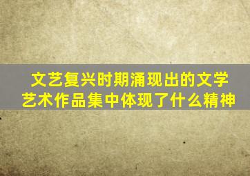 文艺复兴时期涌现出的文学艺术作品集中体现了什么精神