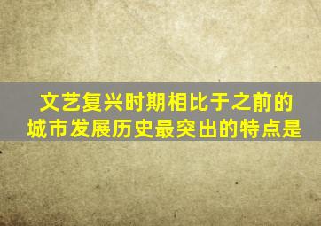 文艺复兴时期相比于之前的城市发展历史最突出的特点是