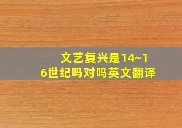 文艺复兴是14~16世纪吗对吗英文翻译