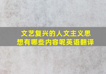 文艺复兴的人文主义思想有哪些内容呢英语翻译