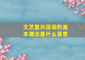 文艺复兴运动的基本理念是什么意思