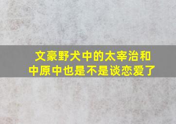 文豪野犬中的太宰治和中原中也是不是谈恋爱了