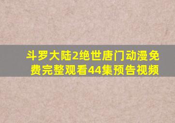 斗罗大陆2绝世唐门动漫免费完整观看44集预告视频