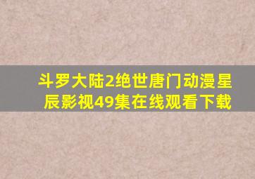 斗罗大陆2绝世唐门动漫星辰影视49集在线观看下载