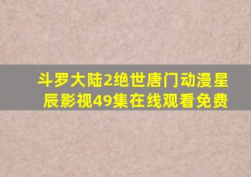 斗罗大陆2绝世唐门动漫星辰影视49集在线观看免费