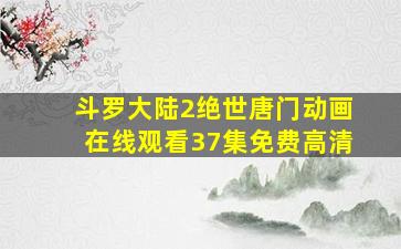 斗罗大陆2绝世唐门动画在线观看37集免费高清