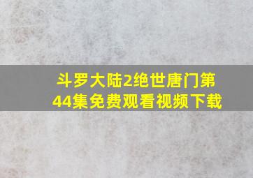 斗罗大陆2绝世唐门第44集免费观看视频下载