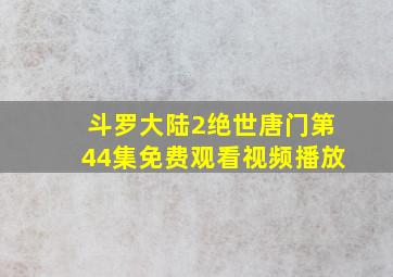 斗罗大陆2绝世唐门第44集免费观看视频播放