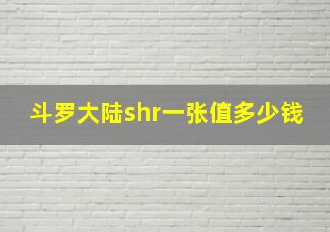 斗罗大陆shr一张值多少钱