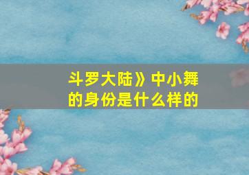 斗罗大陆》中小舞的身份是什么样的