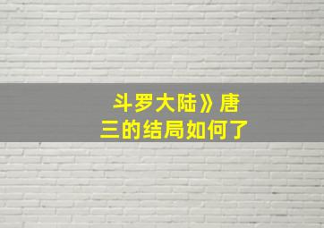 斗罗大陆》唐三的结局如何了