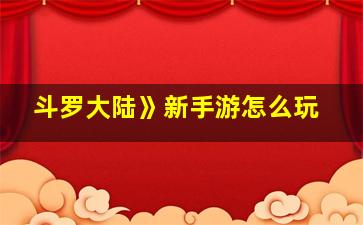 斗罗大陆》新手游怎么玩