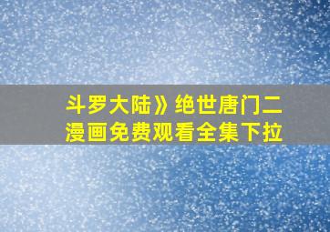 斗罗大陆》绝世唐门二漫画免费观看全集下拉