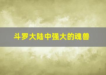 斗罗大陆中强大的魂兽