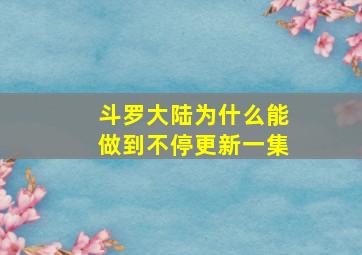 斗罗大陆为什么能做到不停更新一集