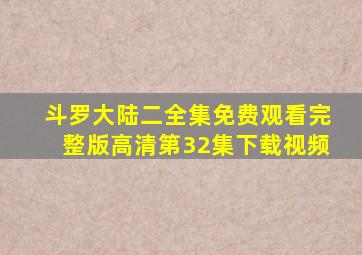 斗罗大陆二全集免费观看完整版高清第32集下载视频